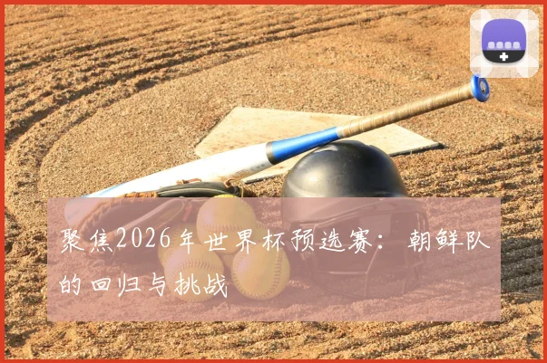聚焦2026年世界杯预选赛：朝鲜队的回归与挑战