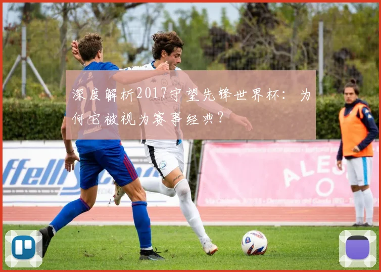 深度解析2017守望先锋世界杯：为何它被视为赛事经典？