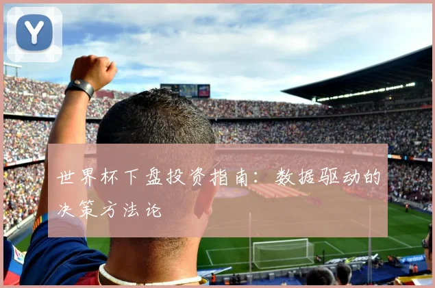 世界杯下盘投资指南：数据驱动的决策方法论