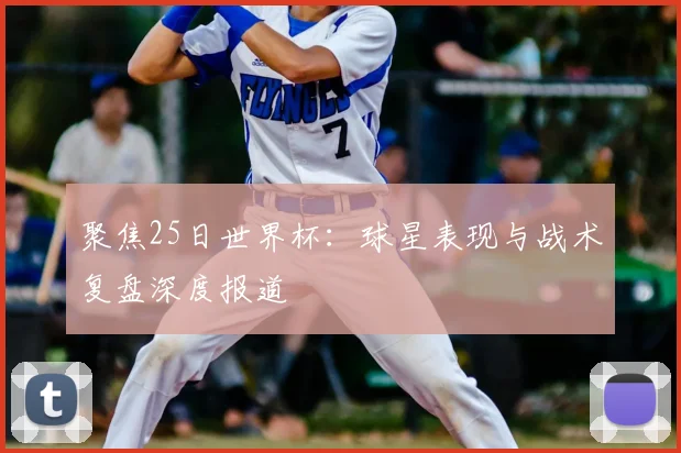 聚焦25日世界杯：球星表现与战术复盘深度报道