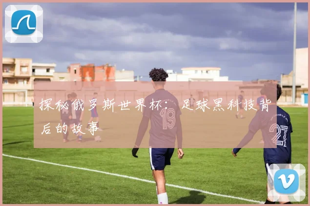 探秘俄罗斯世界杯：足球黑科技背后的故事