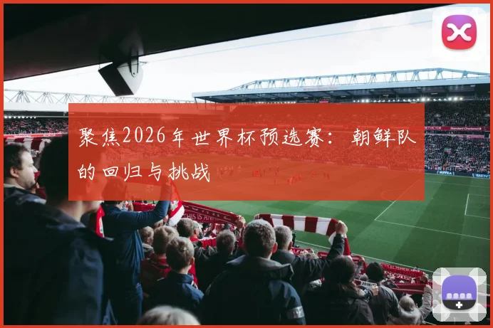 聚焦2026年世界杯预选赛：朝鲜队的回归与挑战