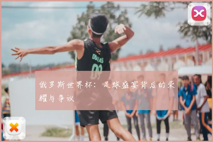 俄罗斯世界杯：足球盛宴背后的荣耀与争议
