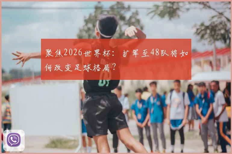 聚焦2026世界杯：扩军至48队将如何改变足球格局？