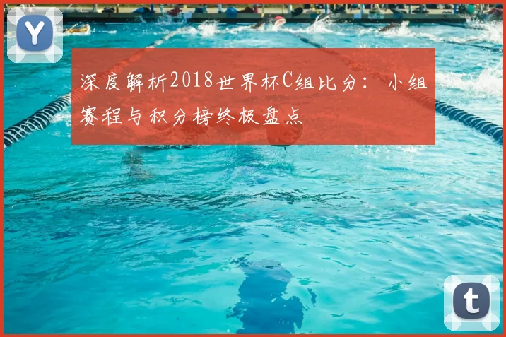 深度解析2018世界杯C组比分:小组赛程与积分榜终极盘点