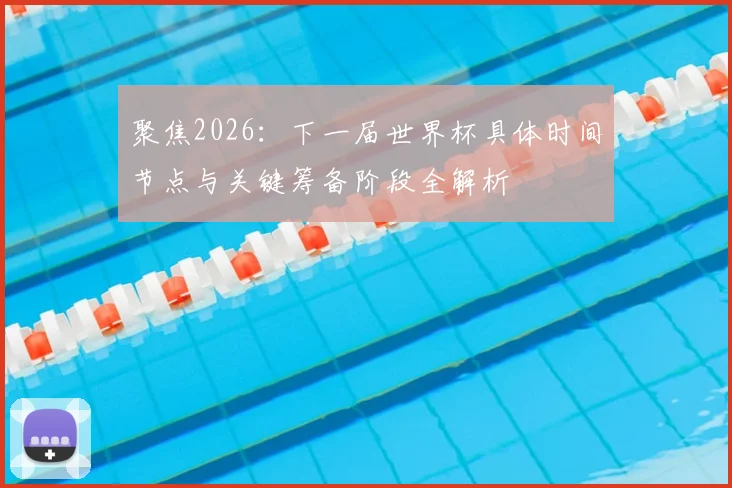 聚焦2026：下一届世界杯具体时间节点与关键筹备阶段全解析