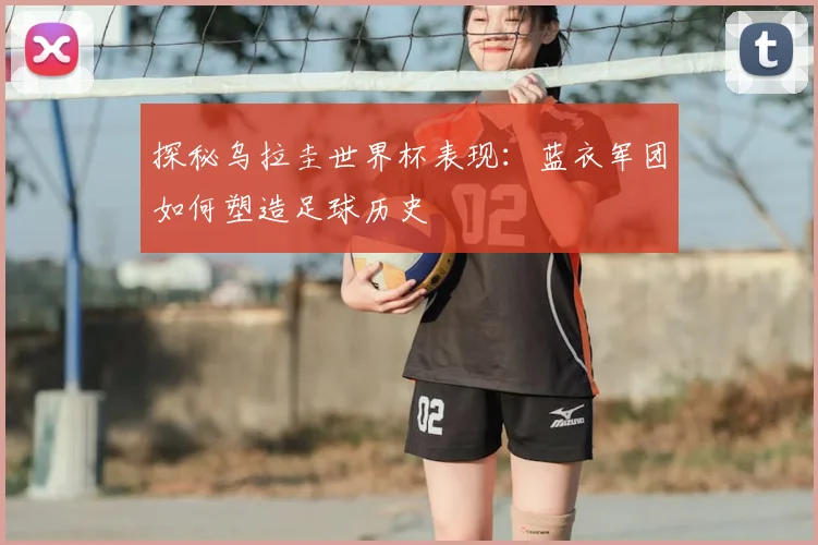 探秘乌拉圭世界杯表现：蓝衣军团如何塑造足球历史