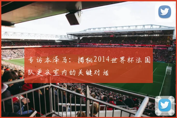 专访本泽马:揭秘2014世界杯法国队更衣室内的关键对话
