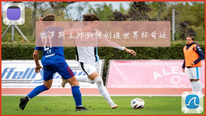 俄罗斯主帅如何创造世界杯奇迹
