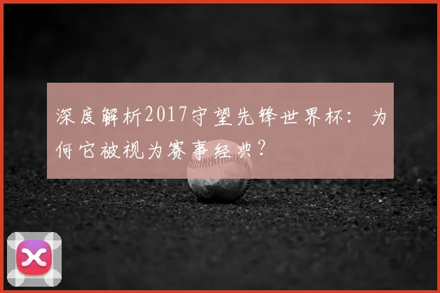 深度解析2017守望先锋世界杯：为何它被视为赛事经典？