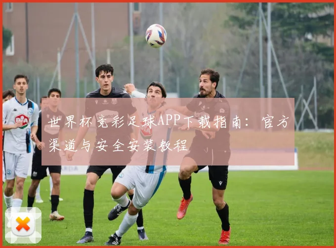 世界杯竞彩足球APP下载指南：官方渠道与安全安装教程