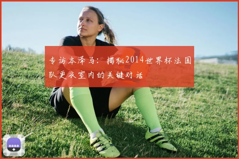 专访本泽马:揭秘2014世界杯法国队更衣室内的关键对话