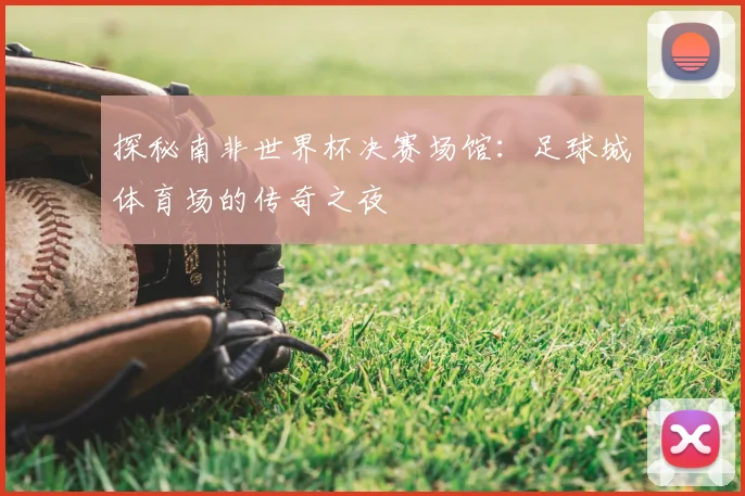 探秘南非世界杯决赛场馆：足球城体育场的传奇之夜
