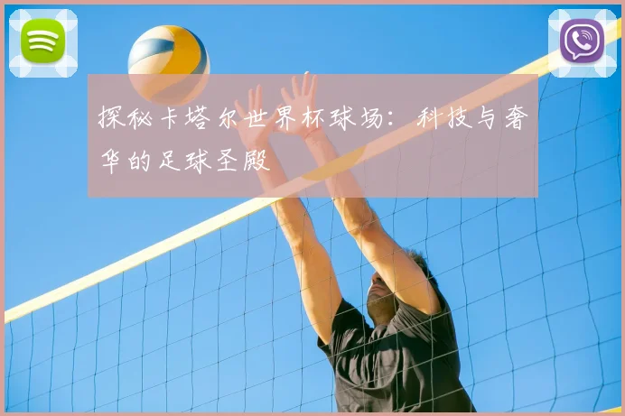 探秘卡塔尔世界杯球场：科技与奢华的足球圣殿