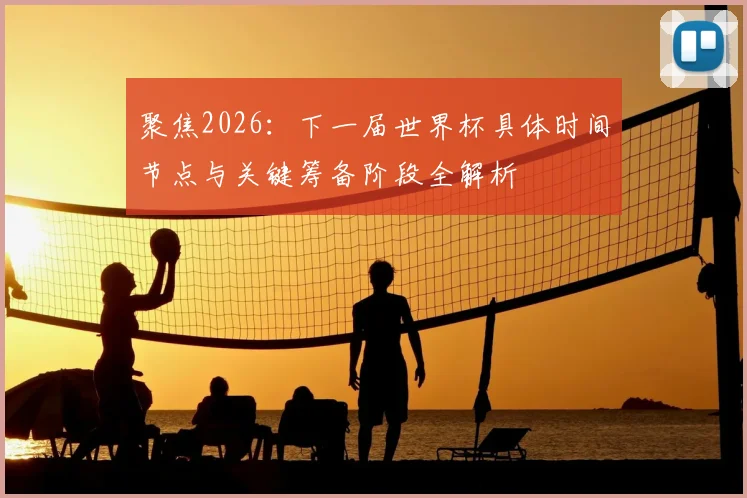 聚焦2026：下一届世界杯具体时间节点与关键筹备阶段全解析