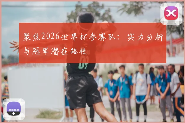聚焦2026世界杯参赛队：实力分析与冠军潜在路径