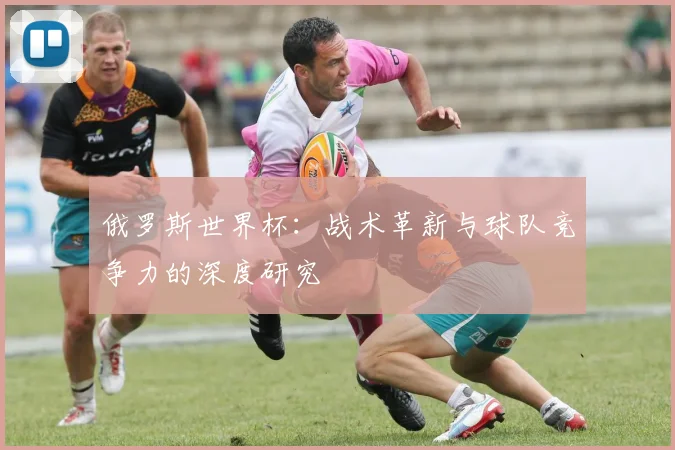 俄罗斯世界杯：战术革新与球队竞争力的深度研究