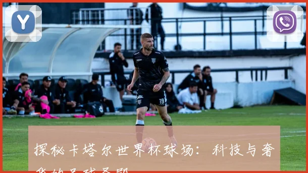 探秘卡塔尔世界杯球场：科技与奢华的足球圣殿