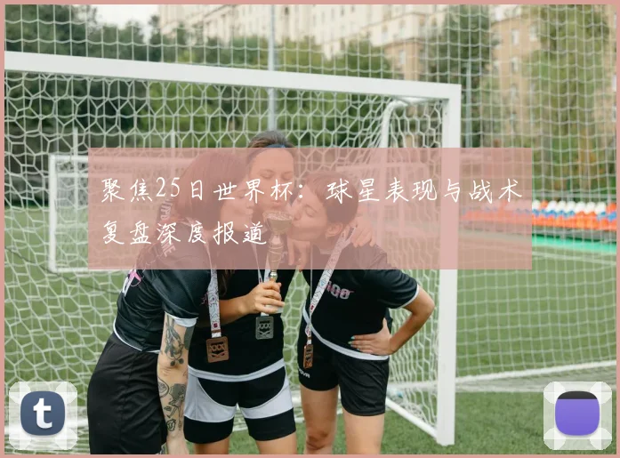 聚焦25日世界杯：球星表现与战术复盘深度报道