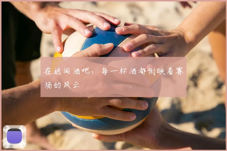 在这间酒吧，每一杯酒都倒映着赛场的风云