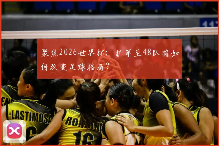 聚焦2026世界杯：扩军至48队将如何改变足球格局？