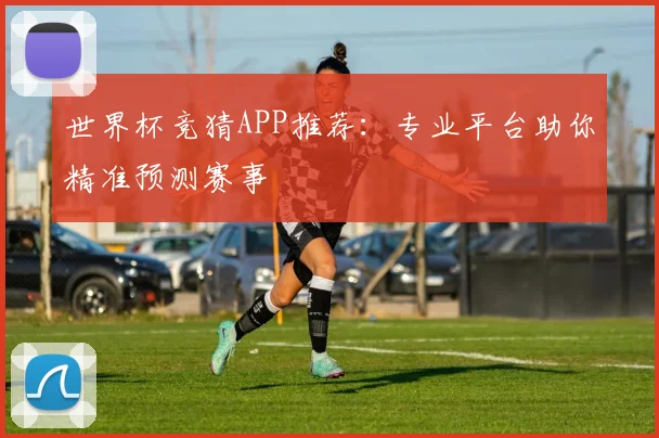 世界杯竞猜APP推荐：专业平台助你精准预测赛事